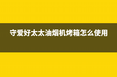 守爱好太太油烟机客服电话已更新(守爱好太太油烟机烤箱怎么使用)