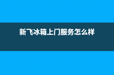 新飞冰箱上门服务标准2023已更新(400/联保)(新飞冰箱上门服务怎么样)