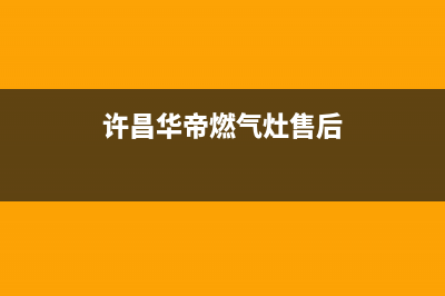 许昌华帝燃气灶的售后电话是多少2023已更新[客服(许昌华帝燃气灶售后)