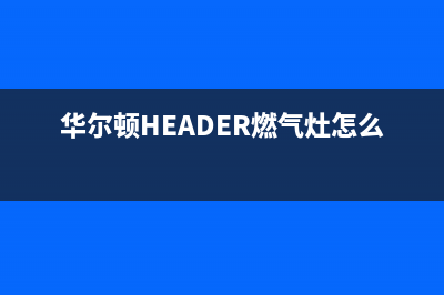 华尔顿（HEADER）油烟机客服热线2023已更新(今日(华尔顿HEADER燃气灶怎么拆)