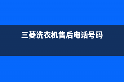 三菱洗衣机售后电话全国统一电话号码(三菱洗衣机售后电话号码)