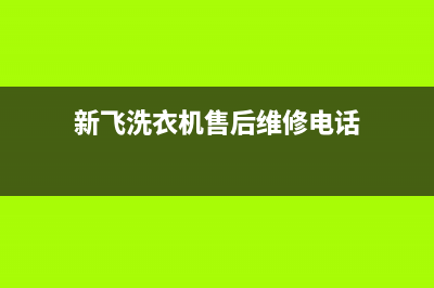 新飞洗衣机售后电话全国统一厂家售后网点地址(新飞洗衣机售后维修电话)