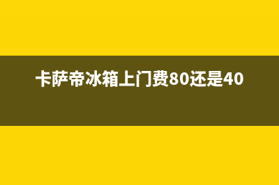 卡萨帝冰箱上门服务标准已更新(400)(卡萨帝冰箱上门费80还是40)