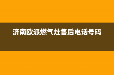 莱芜市区欧派燃气灶服务电话(今日(济南欧派燃气灶售后电话号码)