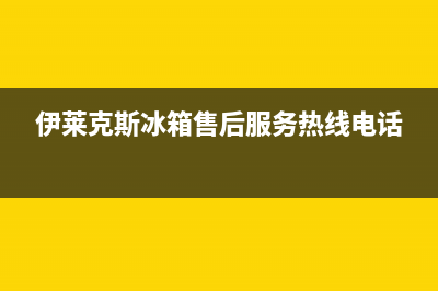 伊莱克斯冰箱售后维修服务电话(客服400)(伊莱克斯冰箱售后服务热线电话)