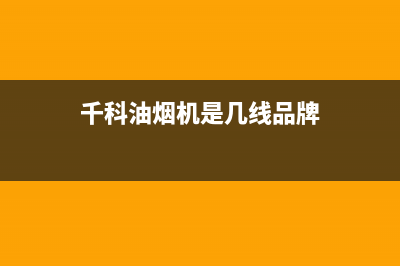 千科（QIKE）油烟机服务电话2023已更新(今日(千科油烟机是几线品牌)