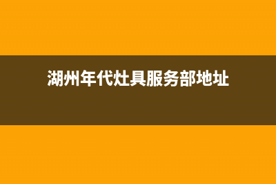 湖州年代灶具服务中心电话2023已更新(网点/更新)(湖州年代灶具服务部地址)