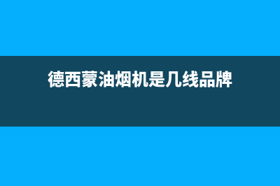 德西蒙油烟机24小时维修电话已更新(德西蒙油烟机是几线品牌)