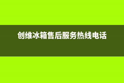 创维冰箱售后服务中心2023已更新（厂家(创维冰箱售后服务热线电话)