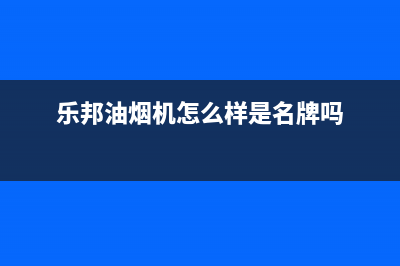 乐邦（LB）油烟机售后服务维修电话2023已更新(2023/更新)(乐邦油烟机怎么样是名牌吗)