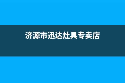 济源市迅达灶具售后服务 客服电话2023已更新(网点/电话)(济源市迅达灶具专卖店)