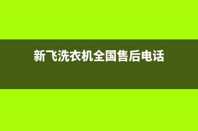 新飞洗衣机全国统一服务热线售后客服是多少(新飞洗衣机全国售后电话)