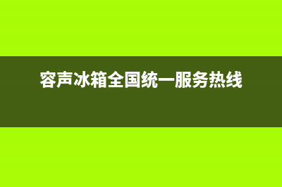 容声冰箱服务24小时热线电话已更新(400)(容声冰箱全国统一服务热线)