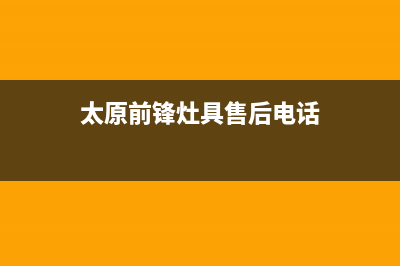 太原前锋灶具售后电话24小时2023已更新(网点/更新)(太原前锋灶具售后电话)