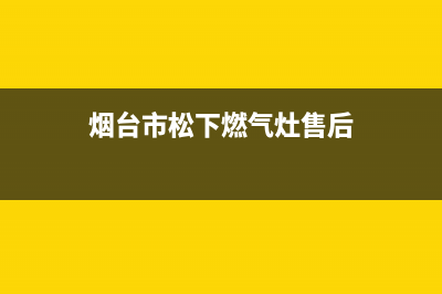 烟台市松下燃气灶售后服务维修电话2023已更新(网点/更新)(烟台市松下燃气灶售后)