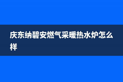 佛山市庆东纳碧安(KDNAVIEN)壁挂炉全国售后服务电话(庆东纳碧安燃气采暖热水炉怎么样)