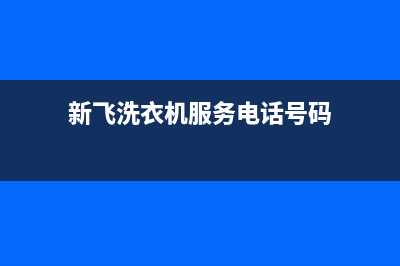 新飞洗衣机服务24小时热线统一客服24小时400热线(新飞洗衣机服务电话号码)