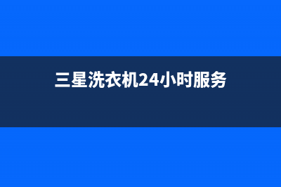 三星洗衣机24小时服务电话统一客服咨询服务中心(三星洗衣机24小时服务)