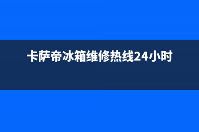 卡萨帝冰箱维修服务电话已更新[服务热线](卡萨帝冰箱维修热线24小时)