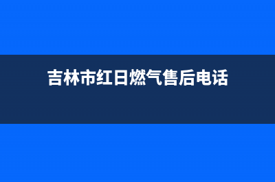 吉安市区红日燃气灶全国服务电话2023已更新(全国联保)(吉林市红日燃气售后电话)