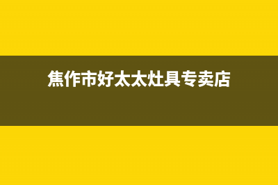 焦作市好太太灶具24小时服务热线2023已更新(网点/更新)(焦作市好太太灶具专卖店)