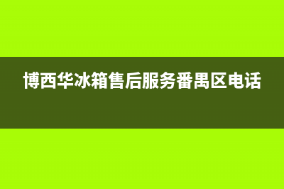 博西华冰箱售后维修点查询(2023更新(博西华冰箱售后服务番禺区电话)