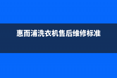 惠而浦洗衣机售后服务电话号码售后人工咨询电话(惠而浦洗衣机售后维修标准)