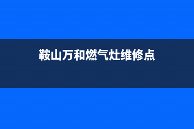 鞍山万和燃气灶售后服务电话2023已更新(今日(鞍山万和燃气灶维修点)