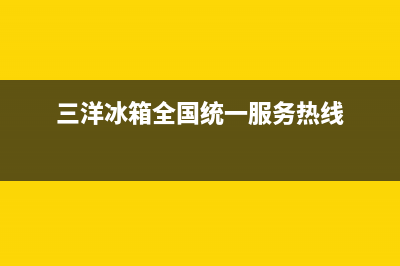 三洋冰箱全国服务热线电话(客服400)(三洋冰箱全国统一服务热线)