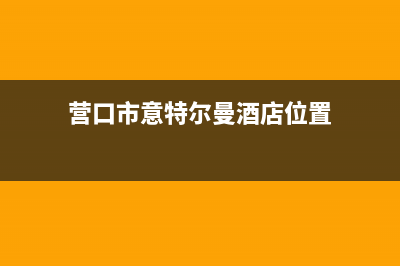 营口市意特尔曼(ITALTHERM)壁挂炉售后服务维修电话(营口市意特尔曼酒店位置)