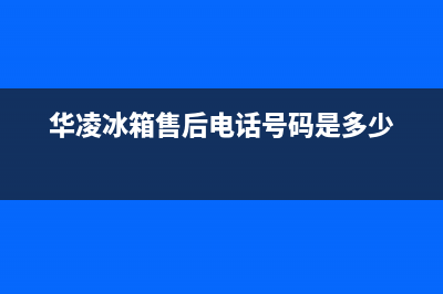 华凌冰箱服务电话24小时已更新[服务热线](华凌冰箱售后电话号码是多少)