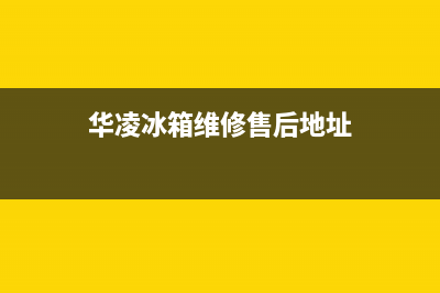 华凌冰箱维修售后电话号码已更新(今日资讯)(华凌冰箱维修售后地址)