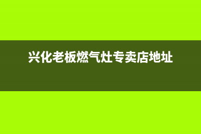 兴化市区老板燃气灶维修电话是多少2023已更新(400)(兴化老板燃气灶专卖店地址)