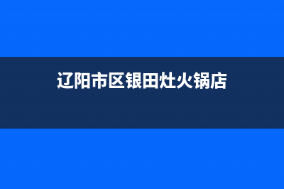 辽阳市区银田灶具全国统一服务热线2023已更新(全国联保)(辽阳市区银田灶火锅店)