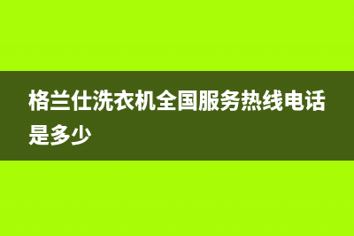 格兰仕洗衣机全国服务热线电话统一特约网点电话(格兰仕洗衣机全国服务热线电话是多少)