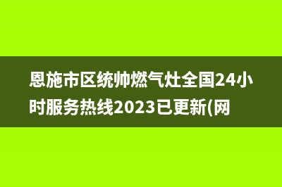 恩施市区统帅燃气灶全国24小时服务热线2023已更新(网点/更新)