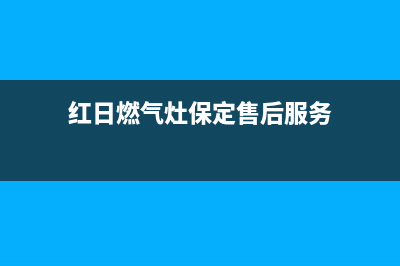 承德红日燃气灶售后电话2023已更新(今日(红日燃气灶保定售后服务)