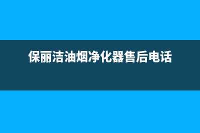 保利泰油烟机售后维修电话2023已更新(今日(保丽洁油烟净化器售后电话)