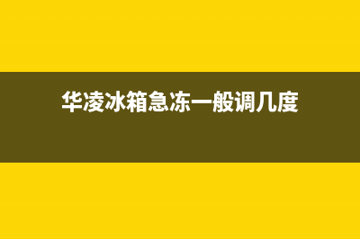 华凌冰箱24小时售后服务中心热线电话2023已更新(400/联保)(华凌冰箱急冻一般调几度)