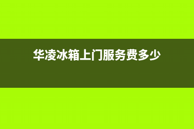 华凌冰箱上门服务电话(2023更新)(华凌冰箱上门服务费多少)