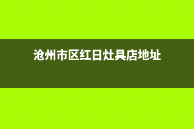 沧州市区红日灶具400服务电话2023已更新(厂家/更新)(沧州市区红日灶具店地址)