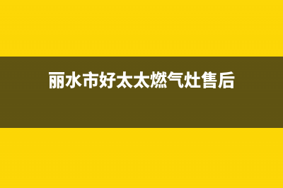 丽水市好太太燃气灶全国24小时服务热线(丽水市好太太燃气灶售后)