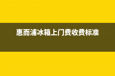 惠而浦冰箱上门服务电话号码(网点/资讯)(惠而浦冰箱上门费收费标准)