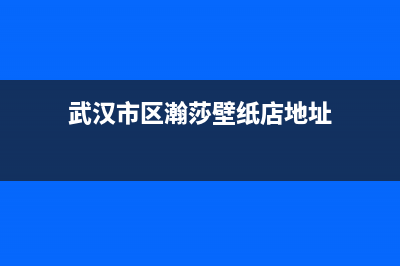 武汉市区瀚莎壁挂炉24小时服务热线(武汉市区瀚莎壁纸店地址)