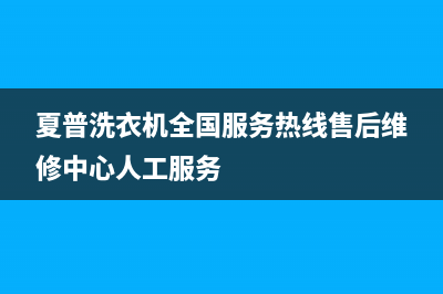 夏普洗衣机全国服务热线售后维修中心人工服务