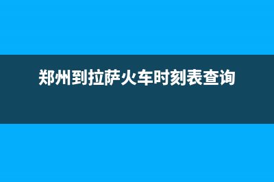 郑州市区至萨(ZHISA)壁挂炉服务24小时热线(郑州到拉萨火车时刻表查询)