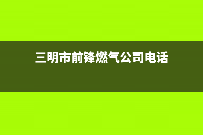 三明市前锋燃气灶400服务电话(三明市前锋燃气公司电话)