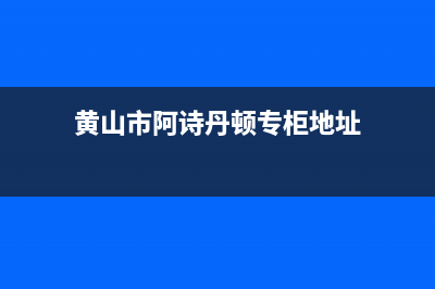 黄山市阿诗丹顿(USATON)壁挂炉全国服务电话(黄山市阿诗丹顿专柜地址)