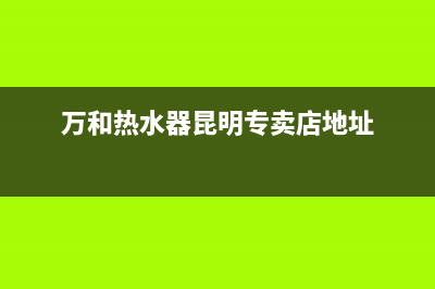 昆明市区万和灶具服务电话24小时2023已更新(厂家/更新)(万和热水器昆明专卖店地址)