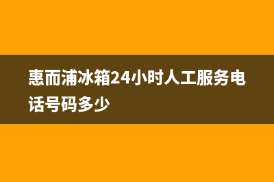 惠而浦冰箱24小时服务热线电话（厂家400）(惠而浦冰箱24小时人工服务电话号码多少)